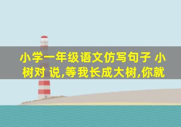 小学一年级语文仿写句子 小树对 说,等我长成大树,你就